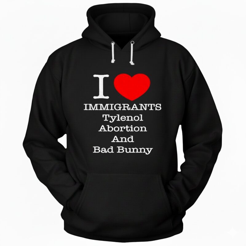 I love Immigrants Tylenol Abortion and Bad Bunny Hoodie
