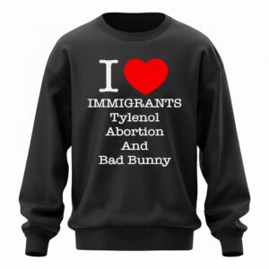 I love Immigrants Tylenol Abortion and Bad Bunny Sweatshirt