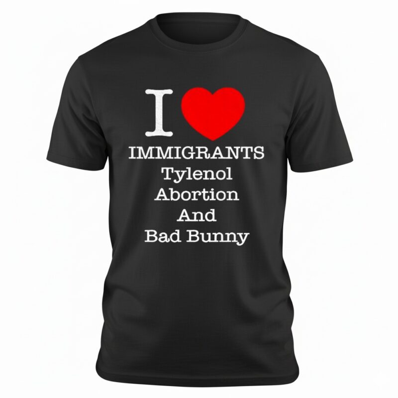 I love Immigrants Tylenol Abortion and Bad Bunny shirt