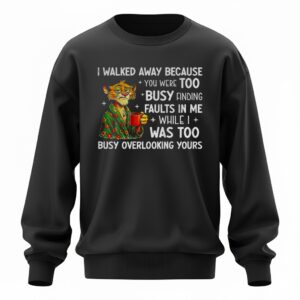 Tigers I walked away because you were too busy finding faults in me while I was too busy overlooking yours Sweatshirt