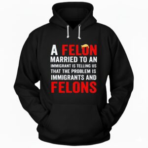 Trump a felon married to an immigrant is telling us that the problem is immigrants and felons Hoodie
