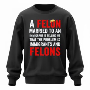 Trump a felon married to an immigrant is telling us that the problem is immigrants and felons Sweatshirt