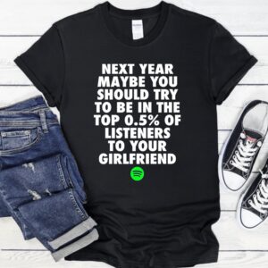 Next year maybe you should try to be in the top 05% of listeners to your girlfriend_T-Shirt