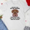 Grumpy dog wooftees before you do me wrong make damn sure that you will never need me again_T-shirt